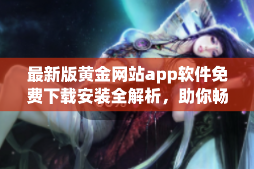 最新版黃金網(wǎng)站app軟件免費(fèi)下載安裝全解析，助你暢享最佳軟件體驗(yàn)！