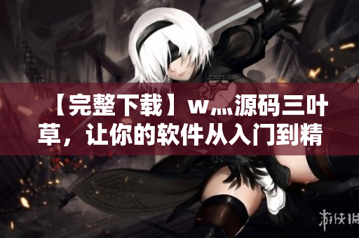 【完整下載】w灬源碼三葉草，讓你的軟件從入門到精通！