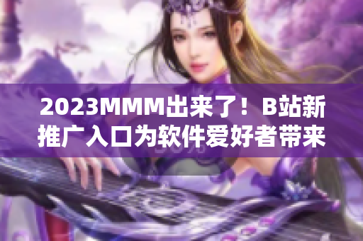 2023MMM出來了！B站新推廣入口為軟件愛好者帶來全新視覺與使用體驗