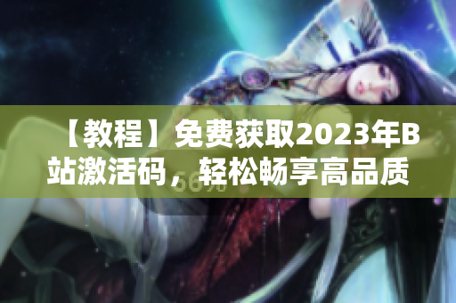 【教程】免費(fèi)獲取2023年B站激活碼，輕松暢享高品質(zhì)軟件體驗(yàn)