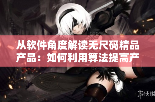 從軟件角度解讀無尺碼精品產(chǎn)品：如何利用算法提高產(chǎn)品個性化定制能力？