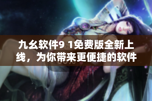 九幺軟件9 1免費版全新上線，為你帶來更便捷的軟件使用體驗！