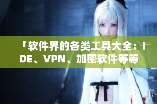 「軟件界的各類工具大全：IDE、VPN、加密軟件等等全覆蓋！」