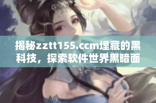 揭秘zztt155.ccm埋藏的黑科技，探索軟件世界黑暗面