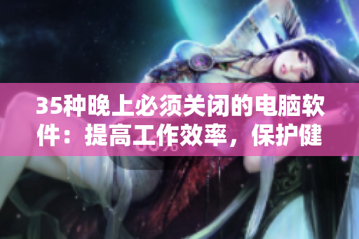 35種晚上必須關(guān)閉的電腦軟件:提高工作效率,保護健康! 35種晚上必須關(guān)閉的電腦軟件:提高工作效率,保護健康!
