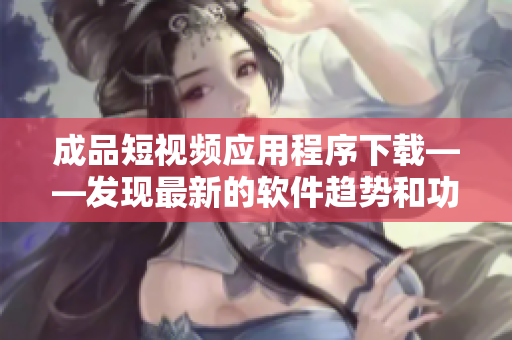 成品短視頻應(yīng)用程序下載——發(fā)現(xiàn)最新的軟件趨勢(shì)和功能性拓展