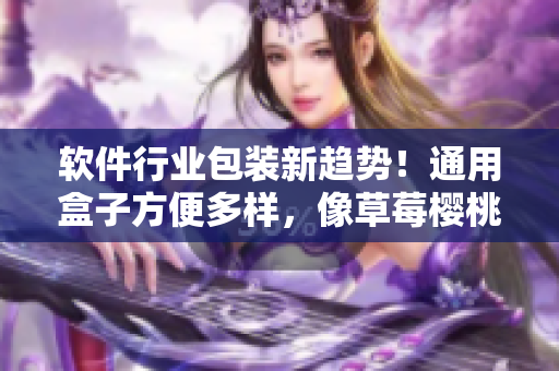 軟件行業(yè)包裝新趨勢！通用盒子方便多樣，像草莓櫻桃西瓜榴蓮一樣令人驚艷！