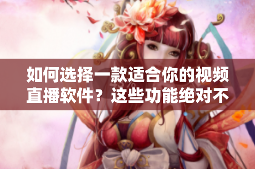 如何選擇一款適合你的視頻直播軟件？這些功能絕對不能少！