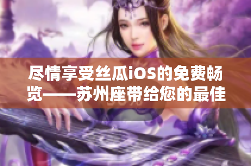 盡情享受絲瓜iOS的免費(fèi)暢覽——蘇州座帶給您的最佳軟件分享體驗(yàn)