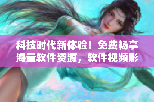 科技時代新體驗！免費暢享海量軟件資源，軟件視頻影視大全驚喜上線！