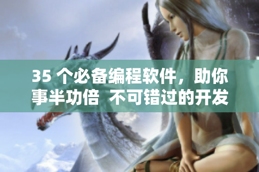 35 個必備編程軟件，助你事半功倍  不可錯過的開發(fā)利器