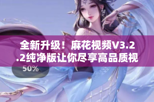 全新升級！麻花視頻V3.2.2純凈版讓你盡享高品質(zhì)視聽享受
