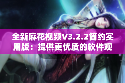 全新麻花視頻V3.2.2簡(jiǎn)約實(shí)用版：提供更優(yōu)質(zhì)的軟件觀影體驗(yàn)