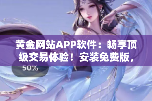 黃金網(wǎng)站APP軟件：暢享頂級交易體驗！安裝免費版，親臨金融世界