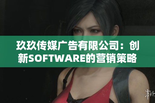 玖玖傳媒廣告有限公司：創(chuàng)新SOFTWARE的營(yíng)銷策略！