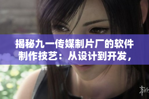 揭秘九一傳媒制片廠的軟件制作技藝：從設(shè)計(jì)到開發(fā)，完美呈現(xiàn)