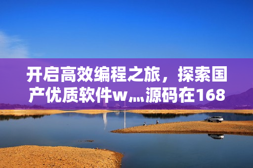開(kāi)啟高效編程之旅，探索國(guó)產(chǎn)優(yōu)質(zhì)軟件w灬源碼在1688的雙重保障