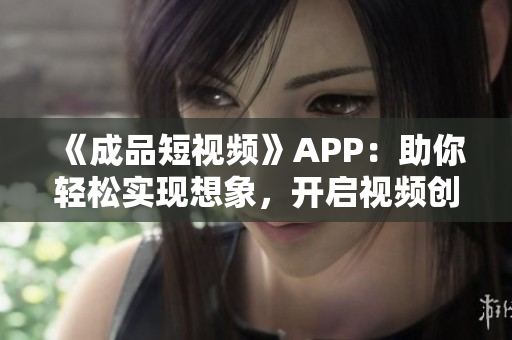 《成品短視頻》APP：助你輕松實(shí)現(xiàn)想象，開(kāi)啟視頻創(chuàng)作新世界！