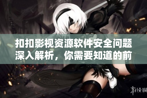 扣扣影視資源軟件安全問題深入解析，你需要知道的前沿資訊
