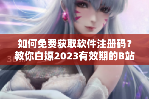 如何免費獲取軟件注冊碼？教你白嫖2023有效期的B站激活碼！