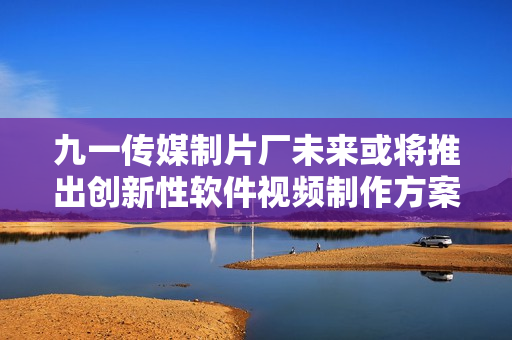 九一傳媒制片廠未來或?qū)⑼瞥鰟?chuàng)新性軟件視頻制作方案 九一傳媒制片廠未來或?qū)⑼瞥鰟?chuàng)新性軟件視頻制作方案