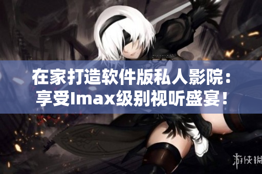 在家打造軟件版私人影院：享受Imax級(jí)別視聽(tīng)盛宴！