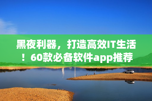 黑夜利器，打造高效IT生活！60款必備軟件app推薦