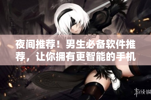 夜間推薦！男生必備軟件推薦，讓你擁有更智能的手機生活