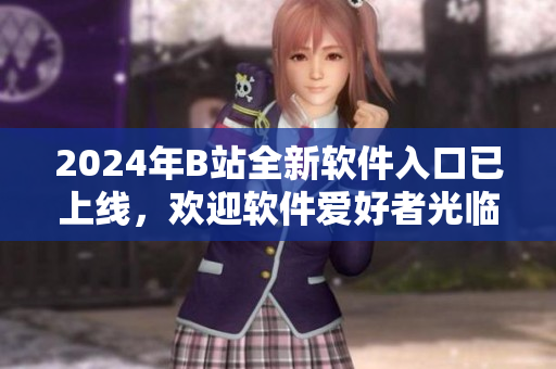2024年B站全新軟件入口已上線，歡迎軟件愛好者光臨體驗(yàn)！