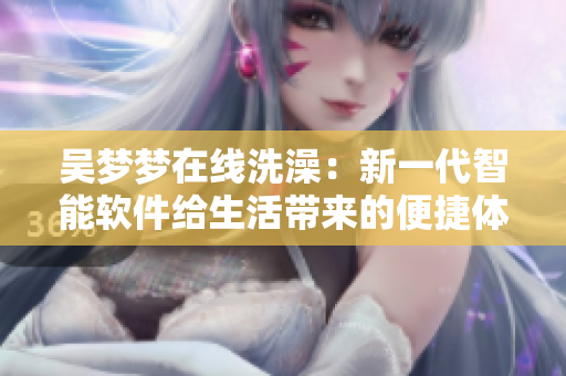 吳夢(mèng)夢(mèng)在線(xiàn)洗澡：新一代智能軟件給生活帶來(lái)的便捷體驗(yàn)