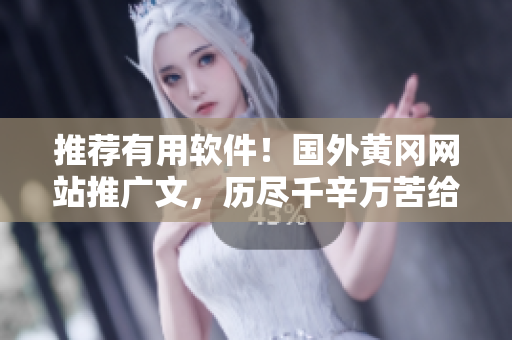 推薦有用軟件！國外黃岡網(wǎng)站推廣文，歷盡千辛萬苦給你一個好工具