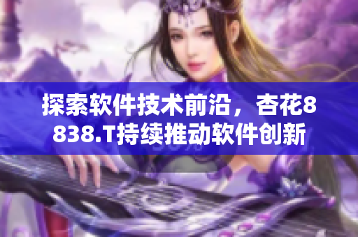 探索軟件技術(shù)前沿，杏花8838.T持續(xù)推動(dòng)軟件創(chuàng)新