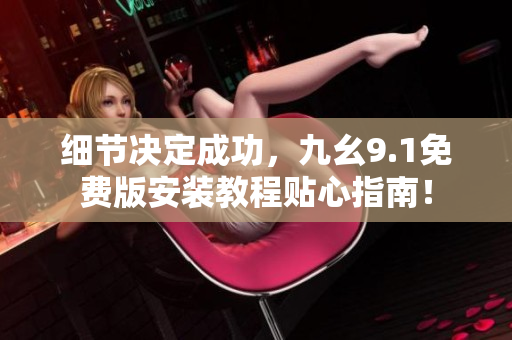 細節(jié)決定成功，九幺9.1免費版安裝教程貼心指南！