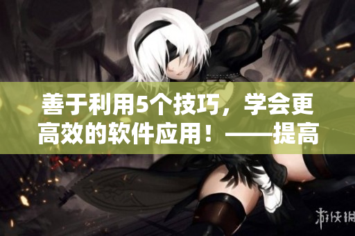 善于利用5個技巧，學(xué)會更高效的軟件應(yīng)用！——提高你的軟件操作技巧不香嗎？