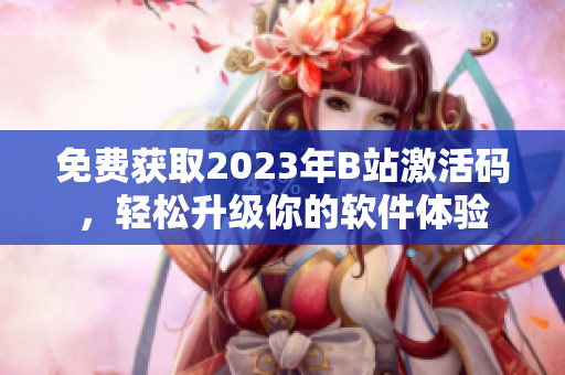 免費(fèi)獲取2023年B站激活碼，輕松升級你的軟件體驗(yàn)
