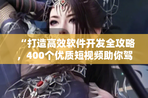 “打造高效軟件開(kāi)發(fā)全攻略，400個(gè)優(yōu)質(zhì)短視頻助你駕馭編程世界”
