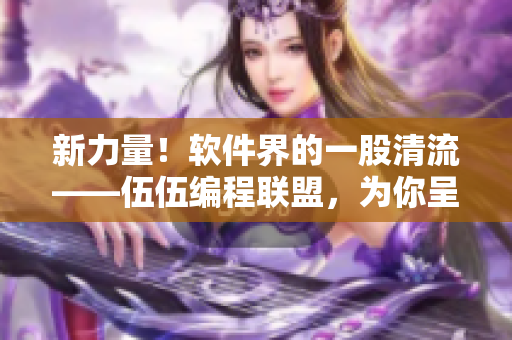 新力量！軟件界的一股清流——伍伍編程聯(lián)盟，為你呈現(xiàn)更優(yōu)質(zhì)的技術文章