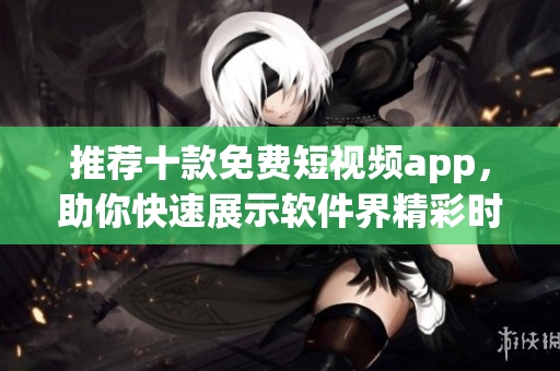 推薦十款免費(fèi)短視頻app，助你快速展示軟件界精彩時刻