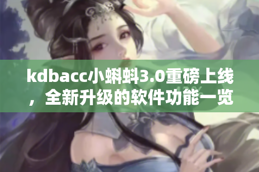 kdbacc小蝌蚪3.0重磅上線，全新升級的軟件功能一覽