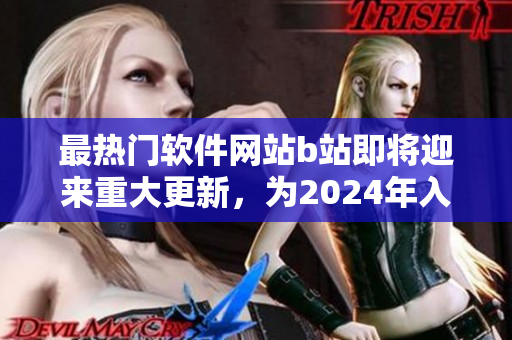 最熱門軟件網(wǎng)站b站即將迎來(lái)重大更新，為2024年入口進(jìn)行重新設(shè)計(jì)優(yōu)化！