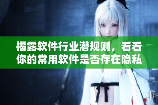 揭露軟件行業(yè)潛規(guī)則，看看你的常用軟件是否存在隱私泄露風(fēng)險