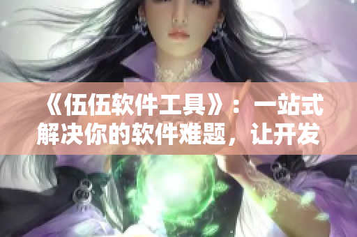 《伍伍軟件工具》：一站式解決你的軟件難題，讓開發(fā)變得更高效！