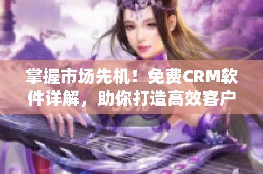掌握市場(chǎng)先機(jī)！免費(fèi)CRM軟件詳解，助你打造高效客戶管理系統(tǒng)