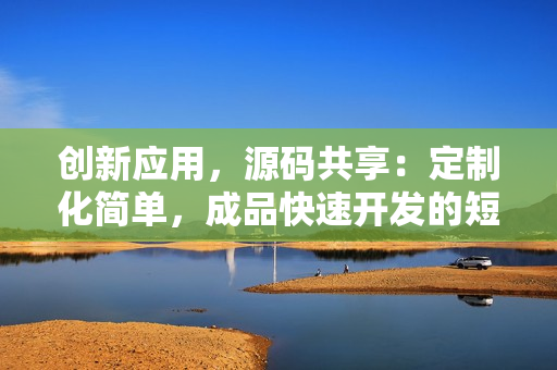 創(chuàng)新應(yīng)用，源碼共享：定制化簡(jiǎn)單，成品快速開(kāi)發(fā)的短視頻APP新方案
