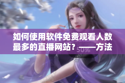 如何使用軟件免費(fèi)觀(guān)看人數(shù)最多的直播網(wǎng)站？——方法詳解