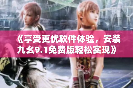《享受更優(yōu)軟件體驗，安裝九幺9.1免費版輕松實現(xiàn)》