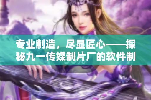 專業(yè)制造,盡顯匠心——探秘九一傳媒制片廠的軟件制作水準(zhǔn) 專業(yè)制造,盡顯匠心——探秘九一傳媒制片廠的軟件制作水準(zhǔn)