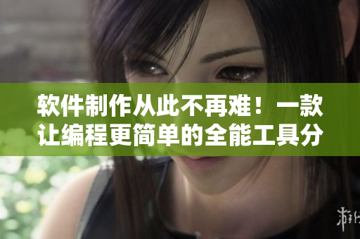 軟件制作從此不再難！一款讓編程更簡(jiǎn)單的全能工具分享！