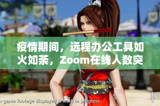 疫情期間，遠程辦公工具如火如荼，Zoom在線人數(shù)突破1.2億！