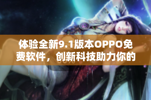 體驗(yàn)全新9.1版本OPPO免費(fèi)軟件，創(chuàng)新科技助力你的手機(jī)應(yīng)用快如閃電。